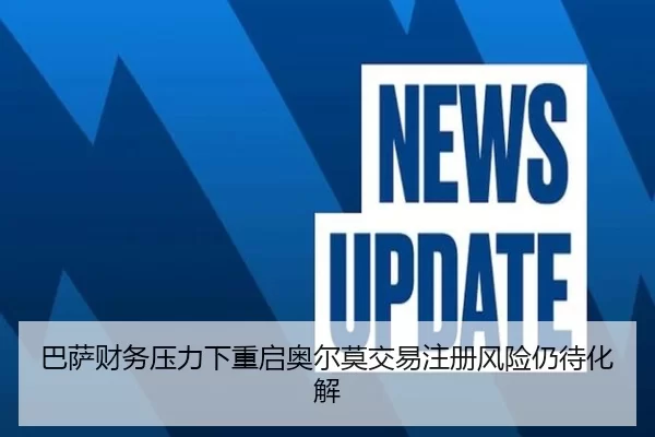 巴萨财务压力下重启奥尔莫交易注册风险仍待化解
