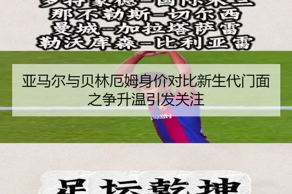 亚马尔与贝林厄姆身价对比新生代门面之争升温引发关注